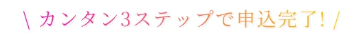 カンタン3ステップで申込完了!
